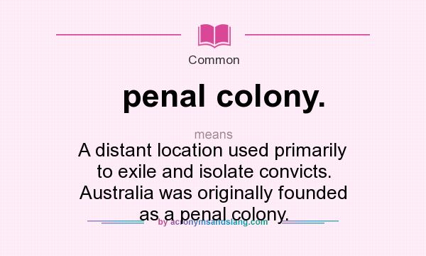 What does penal colony. mean? It stands for A distant location used primarily to exile and isolate convicts. Australia was originally founded as a penal colony.