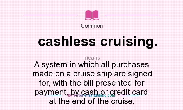 What does cashless cruising. mean? It stands for A system in which all purchases made on a cruise ship are signed for, with the bill presented for payment, by cash or credit card, at the end of the cruise.