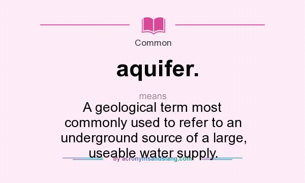 What does aquifer. mean? It stands for A geological term most commonly used to refer to an underground source of a large, useable water supply.