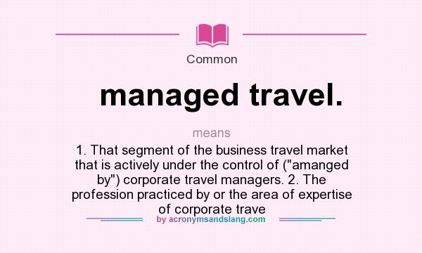 What does managed travel. mean? It stands for 1. That segment of the business travel market that is actively under the control of (amanged by) corporate travel managers. 2. The profession practiced by or the area of expertise of corporate trave