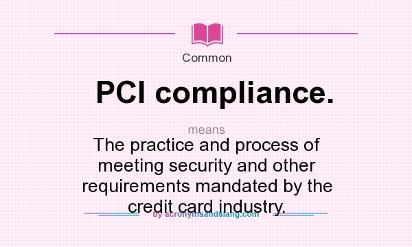 What does PCI compliance. mean? It stands for The practice and process of meeting security and other requirements mandated by the credit card industry.