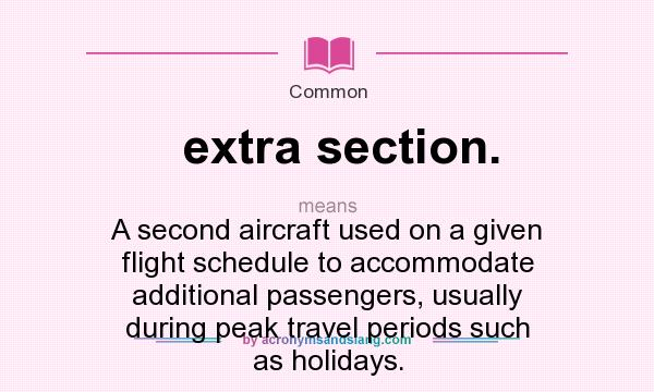 What does extra section. mean? It stands for A second aircraft used on a given flight schedule to accommodate additional passengers, usually during peak travel periods such as holidays.