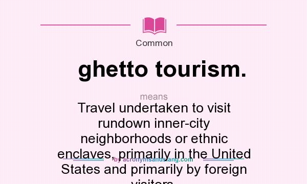 What does ghetto tourism. mean? It stands for Travel undertaken to visit rundown inner-city neighborhoods or ethnic enclaves, primarily in the United States and primarily by foreign visitors.