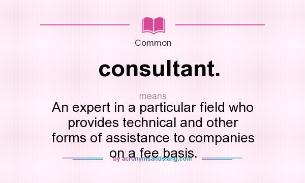 What does consultant. mean? It stands for An expert in a particular field who provides technical and other forms of assistance to companies on a fee basis.