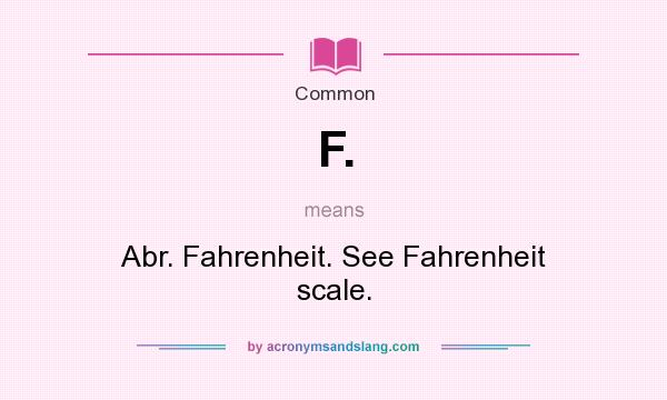 What does F. mean? It stands for Abr. Fahrenheit. See Fahrenheit scale.
