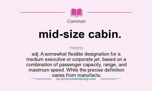 What does mid-size cabin. mean? It stands for adj. A somewhat flexible designation for a medium executive or corporate jet, based on a combination of passenger capacity, range, and maximum speed. While the precise definition varies from manufactu