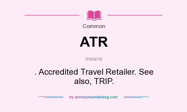 What does ATR mean? It stands for . Accredited Travel Retailer. See also, TRIP.