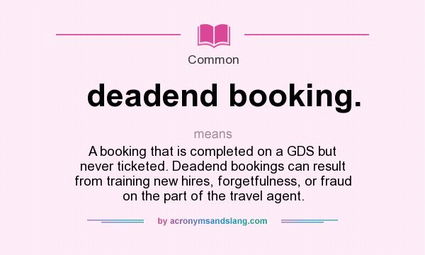 What does deadend booking. mean? It stands for A booking that is completed on a GDS but never ticketed. Deadend bookings can result from training new hires, forgetfulness, or fraud on the part of the travel agent.