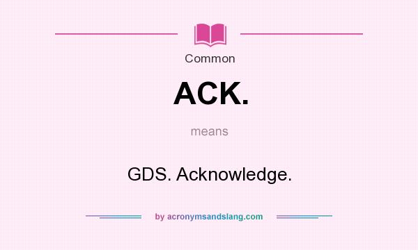 What does ACK. mean? It stands for GDS. Acknowledge.