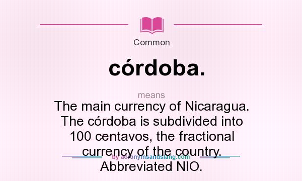 What does córdoba. mean? It stands for The main currency of Nicaragua. The córdoba is subdivided into 100 centavos, the fractional currency of the country. Abbreviated NIO.