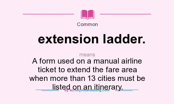 What does extension ladder. mean? It stands for A form used on a manual airline ticket to extend the fare area when more than 13 cities must be listed on an itinerary.