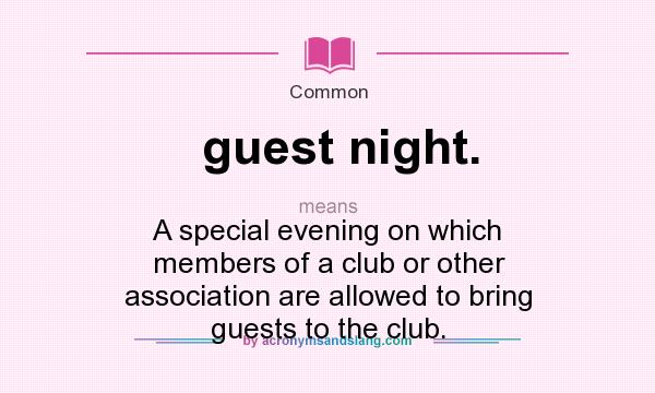 What does guest night. mean? It stands for A special evening on which members of a club or other association are allowed to bring guests to the club.