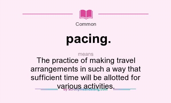 What does pacing. mean? It stands for The practice of making travel arrangements in such a way that sufficient time will be allotted for various activities.