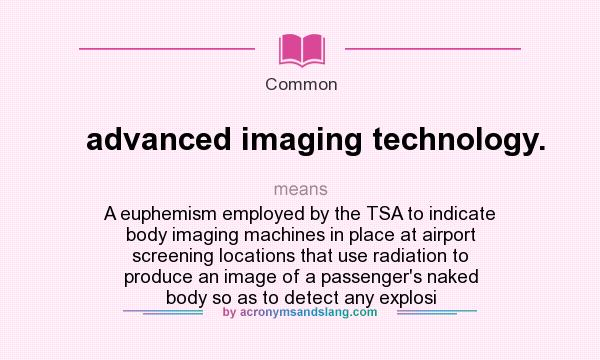 What does advanced imaging technology. mean? It stands for A euphemism employed by the TSA to indicate body imaging machines in place at airport screening locations that use radiation to produce an image of a passenger`s naked body so as to detect any explosi