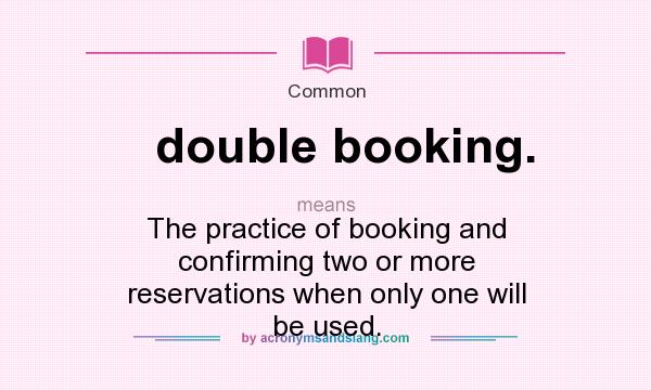 What does double booking. mean? It stands for The practice of booking and confirming two or more reservations when only one will be used.
