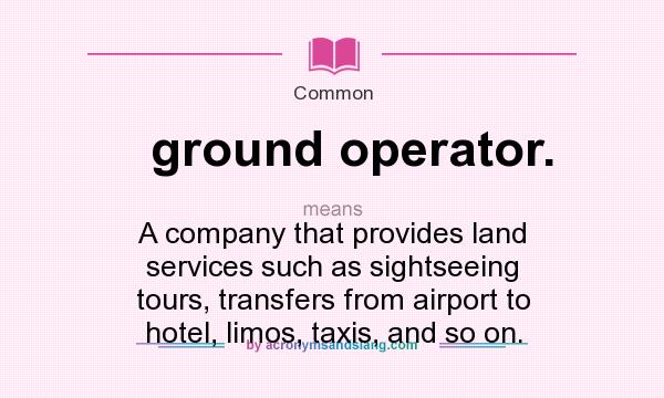 What does ground operator. mean? It stands for A company that provides land services such as sightseeing tours, transfers from airport to hotel, limos, taxis, and so on.