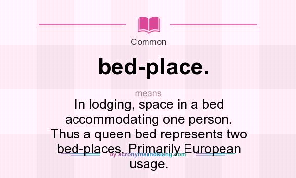What does bed-place. mean? It stands for In lodging, space in a bed accommodating one person. Thus a queen bed represents two bed-places. Primarily European usage.