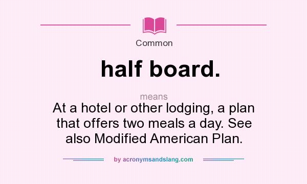 What does half board. mean? It stands for At a hotel or other lodging, a plan that offers two meals a day. See also Modified American Plan.