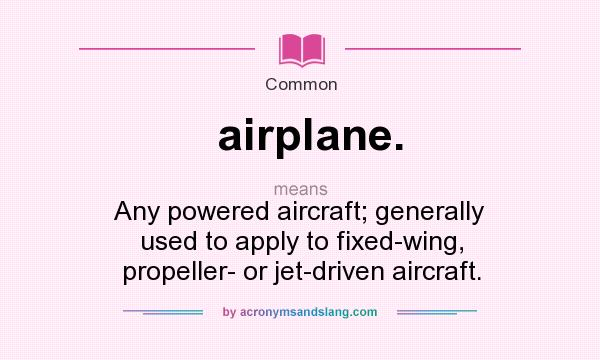 What does airplane. mean? It stands for Any powered aircraft; generally used to apply to fixed-wing, propeller- or jet-driven aircraft.