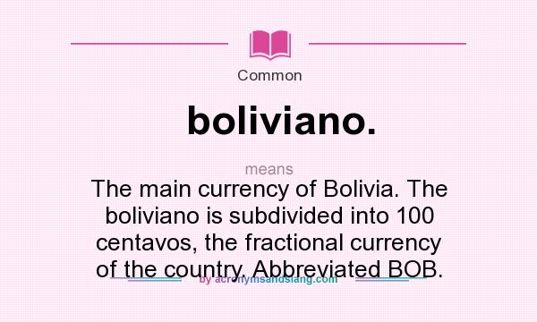 What does boliviano. mean? It stands for The main currency of Bolivia. The boliviano is subdivided into 100 centavos, the fractional currency of the country. Abbreviated BOB.