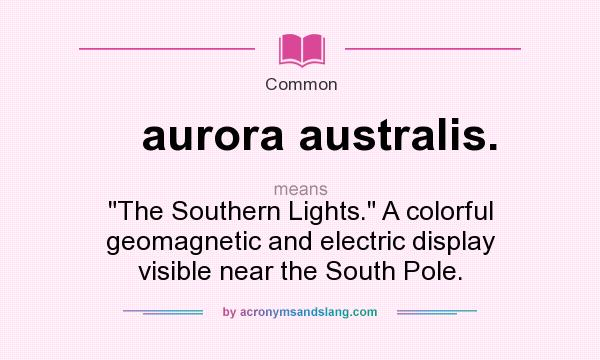 What does aurora australis. mean? It stands for The Southern Lights. A colorful geomagnetic and electric display visible near the South Pole.