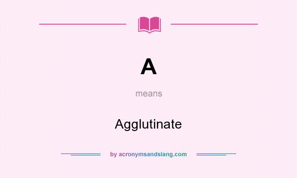 What does A mean? It stands for Agglutinate