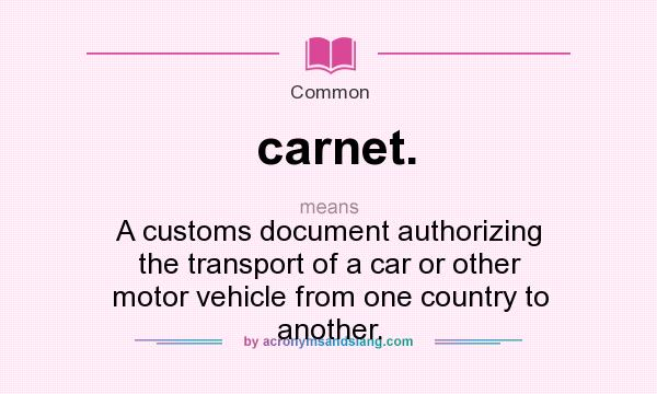 What does carnet. mean? It stands for A customs document authorizing the transport of a car or other motor vehicle from one country to another.