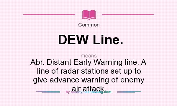 What does DEW Line. mean? It stands for Abr. Distant Early Warning line. A line of radar stations set up to give advance warning of enemy air attack.