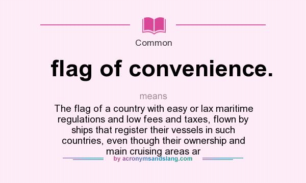 What does flag of convenience. mean? It stands for The flag of a country with easy or lax maritime regulations and low fees and taxes, flown by ships that register their vessels in such countries, even though their ownership and main cruising areas ar