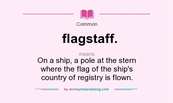 What does flagstaff. mean? It stands for On a ship, a pole at the stern where the flag of the ship`s country of registry is flown.