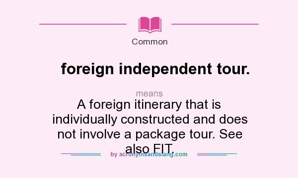 What does foreign independent tour. mean? It stands for A foreign itinerary that is individually constructed and does not involve a package tour. See also FIT.