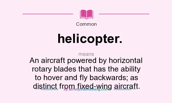 What does helicopter. mean? It stands for An aircraft powered by horizontal rotary blades that has the ability to hover and fly backwards; as distinct from fixed-wing aircraft.