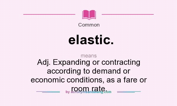 What does elastic. mean? It stands for Adj. Expanding or contracting according to demand or economic conditions, as a fare or room rate.