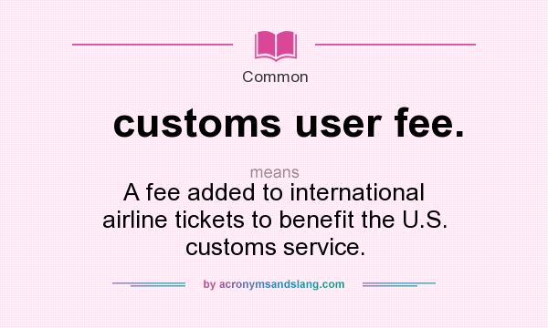 What does customs user fee. mean? It stands for A fee added to international airline tickets to benefit the U.S. customs service.