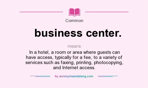 What does business center. mean? It stands for In a hotel, a room or area where guests can have access, typically for a fee, to a variety of services such as faxing, printing, photocopying, and Internet access.