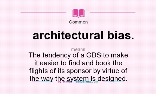 What does architectural bias. mean? It stands for The tendency of a GDS to make it easier to find and book the flights of its sponsor by virtue of the way the system is designed.