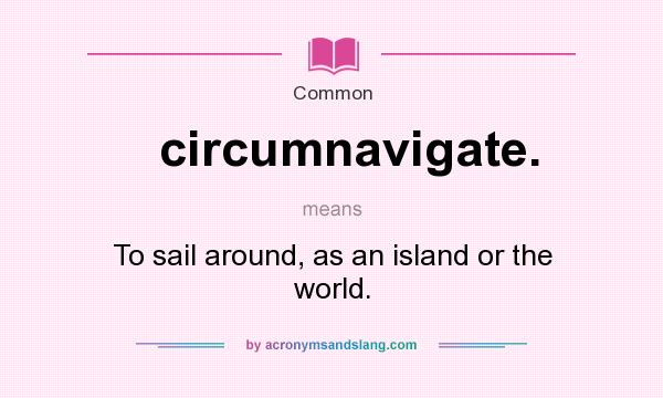 What does circumnavigate. mean? It stands for To sail around, as an island or the world.