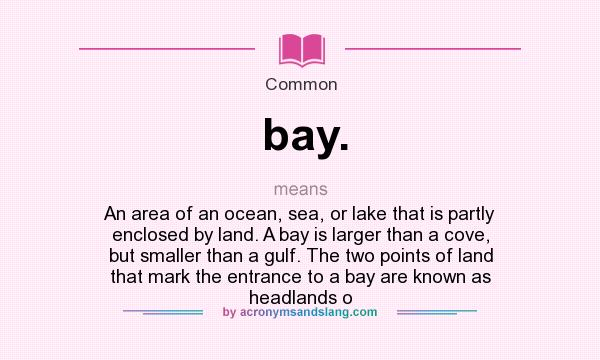 What does bay. mean? It stands for An area of an ocean, sea, or lake that is partly enclosed by land. A bay is larger than a cove, but smaller than a gulf. The two points of land that mark the entrance to a bay are known as headlands o