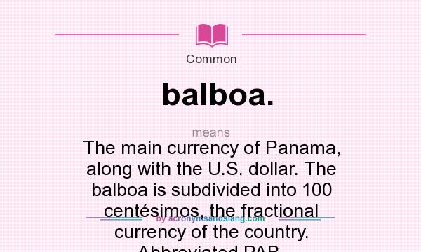 What does balboa. mean? It stands for The main currency of Panama, along with the U.S. dollar. The balboa is subdivided into 100 centésimos, the fractional currency of the country. Abbreviated PAB.