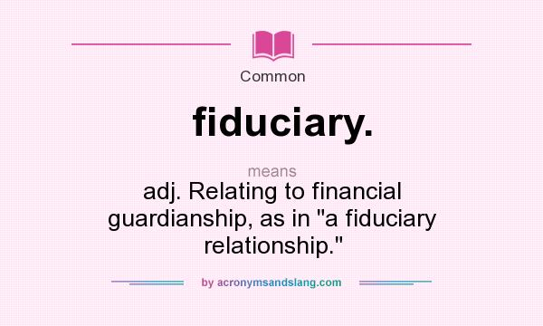 What does fiduciary. mean? It stands for adj. Relating to financial guardianship, as in a fiduciary relationship.