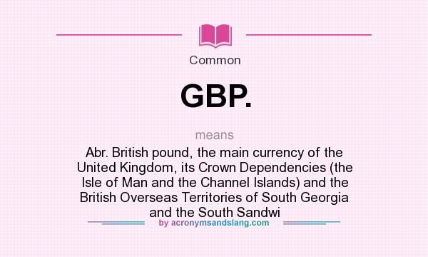 What does GBP. mean? It stands for Abr. British pound, the main currency of the United Kingdom, its Crown Dependencies (the Isle of Man and the Channel Islands) and the British Overseas Territories of South Georgia and the South Sandwi