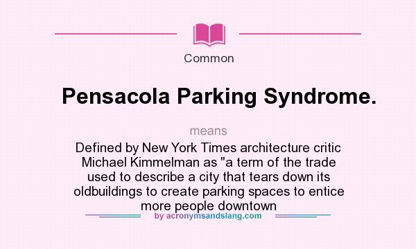 What does Pensacola Parking Syndrome. mean? It stands for Defined by New York Times architecture critic Michael Kimmelman as a term of the trade used to describe a city that tears down its oldbuildings to create parking spaces to entice more people downtown