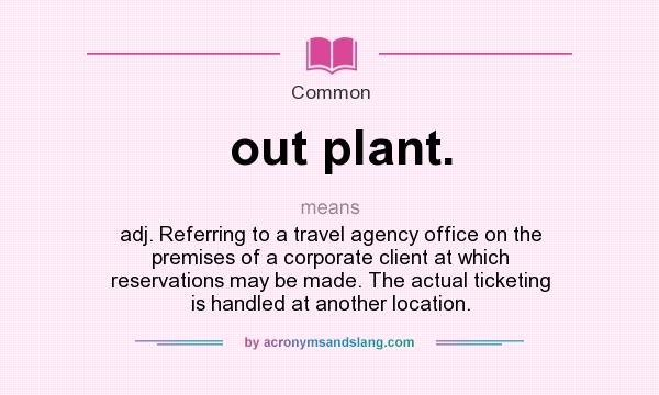What does out plant. mean? It stands for adj. Referring to a travel agency office on the premises of a corporate client at which reservations may be made. The actual ticketing is handled at another location.