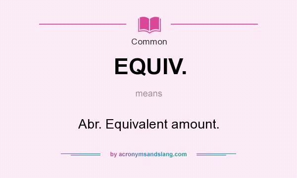 What does EQUIV. mean? It stands for Abr. Equivalent amount.