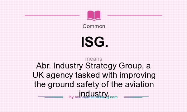 What does ISG. mean? It stands for Abr. Industry Strategy Group, a UK agency tasked with improving the ground safety of the aviation industry.