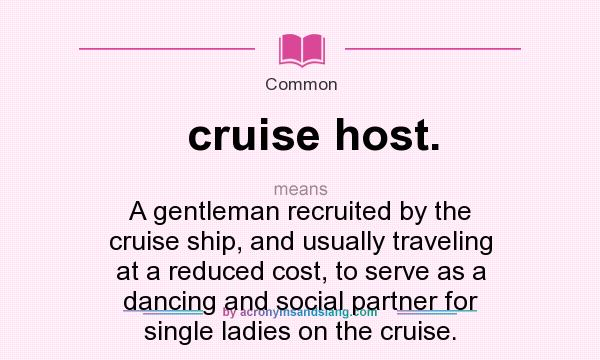 What does cruise host. mean? It stands for A gentleman recruited by the cruise ship, and usually traveling at a reduced cost, to serve as a dancing and social partner for single ladies on the cruise.