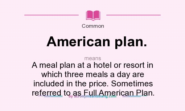 What does American plan. mean? It stands for A meal plan at a hotel or resort in which three meals a day are included in the price. Sometimes referred to as Full American Plan.