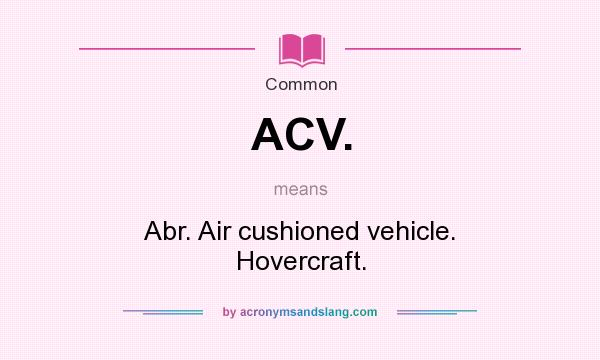 What does ACV. mean? It stands for Abr. Air cushioned vehicle. Hovercraft.