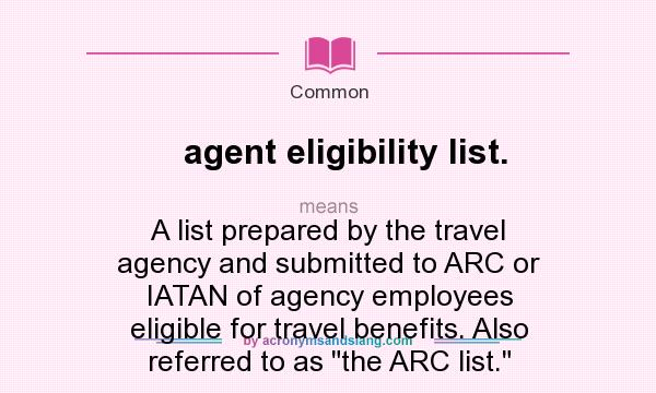 What does agent eligibility list. mean? It stands for A list prepared by the travel agency and submitted to ARC or IATAN of agency employees eligible for travel benefits. Also referred to as 