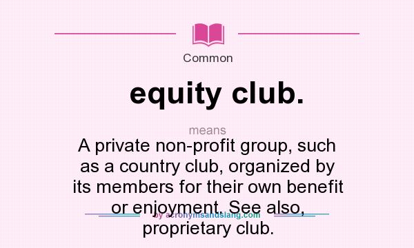 What does equity club. mean? It stands for A private non-profit group, such as a country club, organized by its members for their own benefit or enjoyment. See also, proprietary club.
